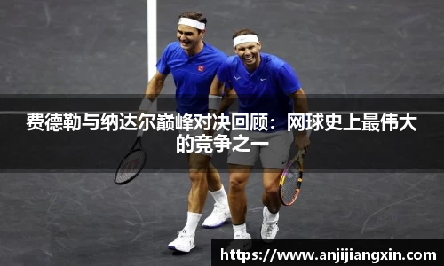 费德勒与纳达尔巅峰对决回顾：网球史上最伟大的竞争之一